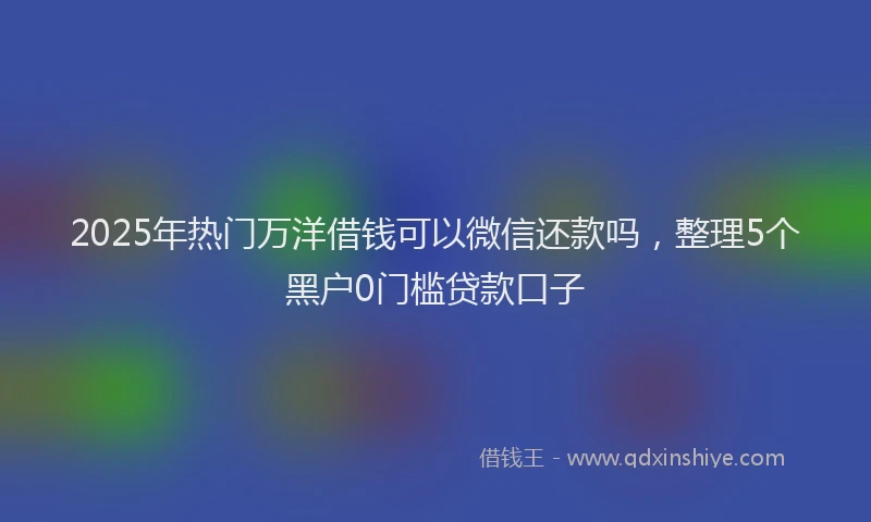 2025年热门万洋借钱可以微信还款吗，整理5个黑户0门槛贷款口子