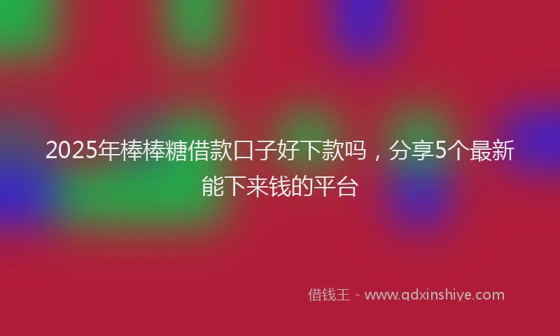 2025年棒棒糖借款口子好下款吗，分享5个最新能下来钱的平台