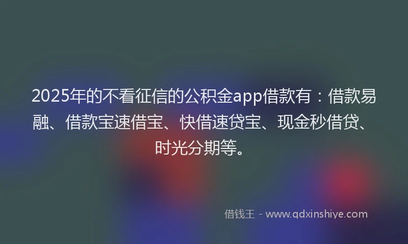 2025年的不看征信的公积金app借款有：借款易融、借款宝速借宝、快借速贷宝、现金秒借贷、时光分期等。