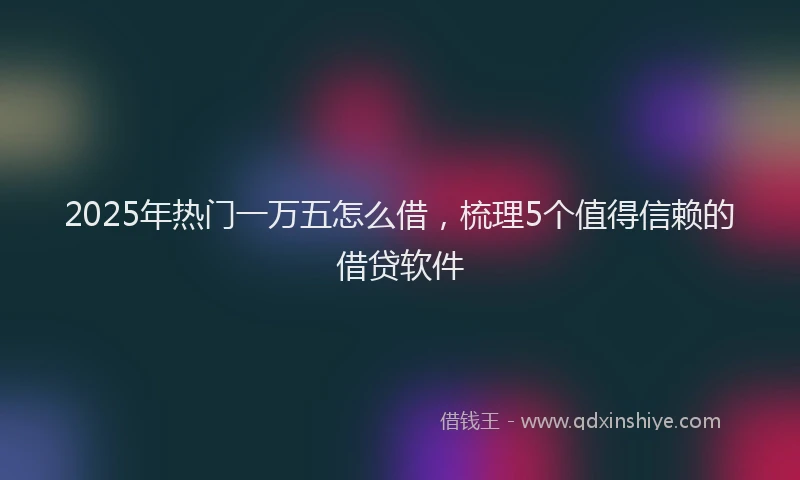 2025年热门一万五怎么借，梳理5个值得信赖的借贷软件