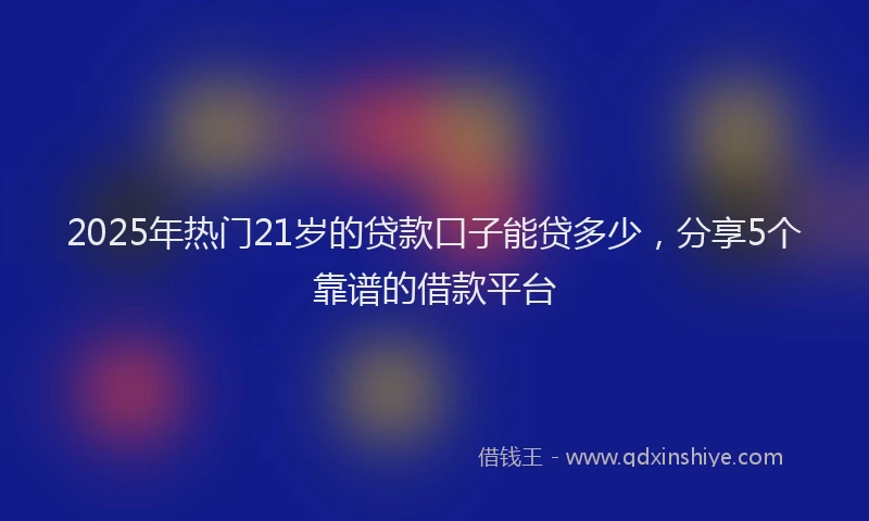 2025年热门21岁的贷款口子能贷多少，分享5个靠谱的借款平台
