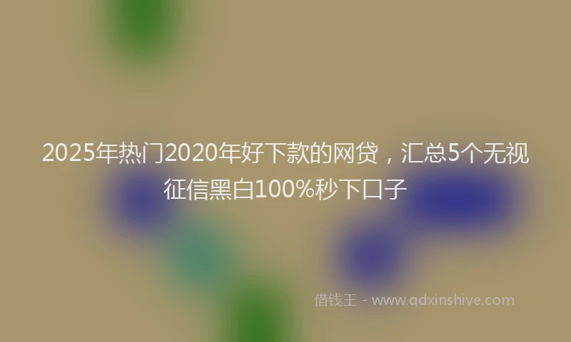 2025年热门2020年好下款的网贷，汇总5个无视征信黑白100%秒下口子