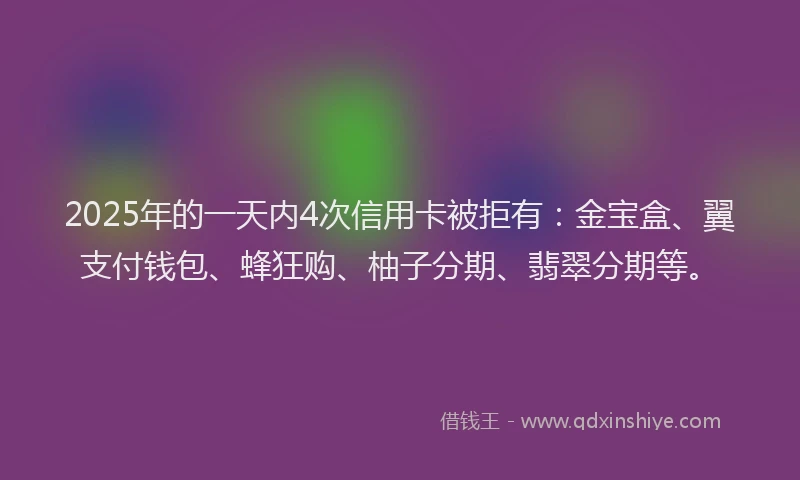 2025年的一天内4次信用卡被拒有：金宝盒、翼支付钱包、蜂狂购、柚子分期、翡翠分期等。