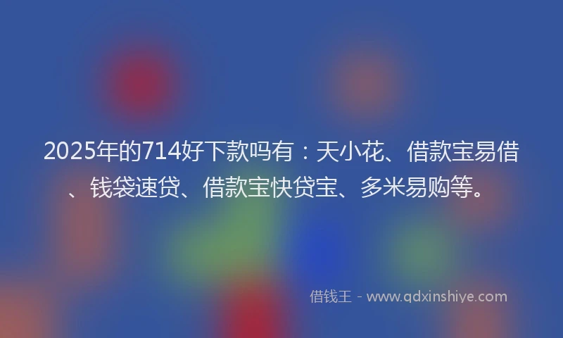 2025年的714好下款吗有：天小花、借款宝易借、钱袋速贷、借款宝快贷宝、多米易购等。
