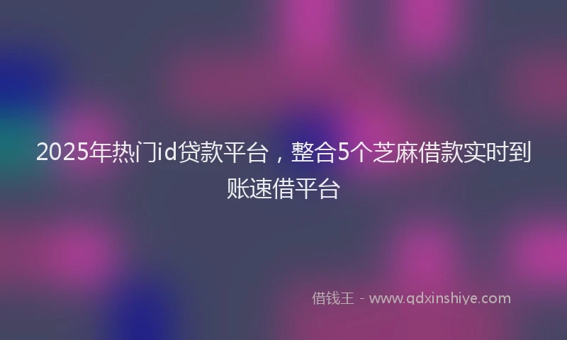 2025年热门id贷款平台，整合5个芝麻借款实时到账速借平台