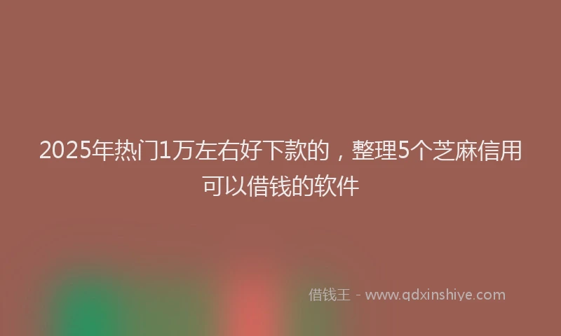 2025年热门1万左右好下款的，整理5个芝麻信用可以借钱的软件