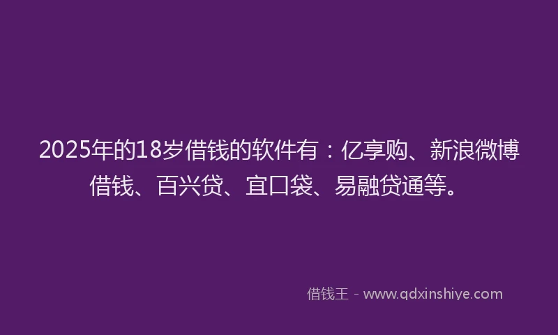 2025年的18岁借钱的软件有：亿享购、新浪微博借钱、百兴贷、宜口袋、易融贷通等。