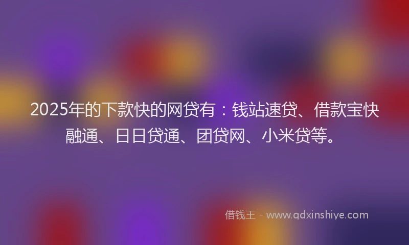 2025年的下款快的网贷有：钱站速贷、借款宝快融通、日日贷通、团贷网、小米贷等。
