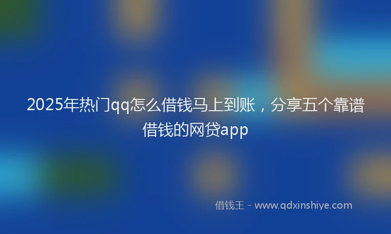 2025年热门qq怎么借钱马上到账，分享五个靠谱借钱的网贷app