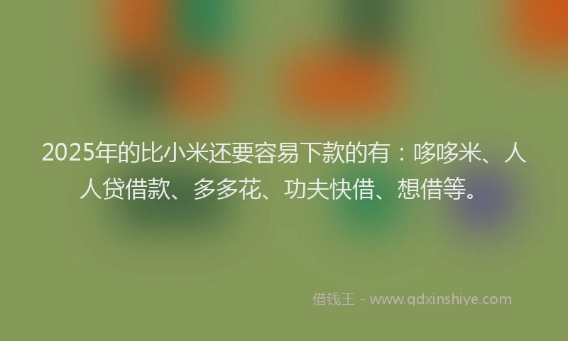 2025年的比小米还要容易下款的有：哆哆米、人人贷借款、多多花、功夫快借、想借等。