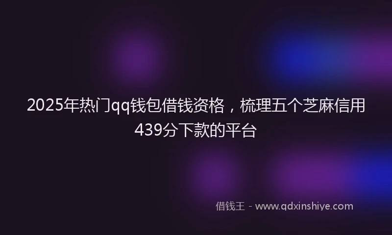 2025年热门qq钱包借钱资格，梳理五个芝麻信用439分下款的平台