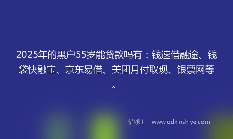 2025年的黑户55岁能贷款吗有：钱速借融途、钱袋快融宝、京东易借、美团月付取现、银票网等。