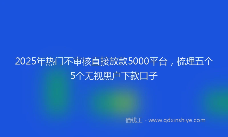 2025年热门不审核直接放款5000平台，梳理五个5个无视黑户下款口子