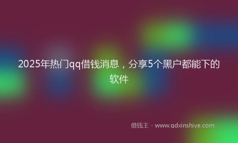 2025年热门qq借钱消息，分享5个黑户都能下的软件