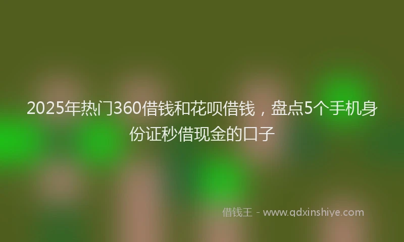 2025年热门360借钱和花呗借钱，盘点5个手机身份证秒借现金的口子