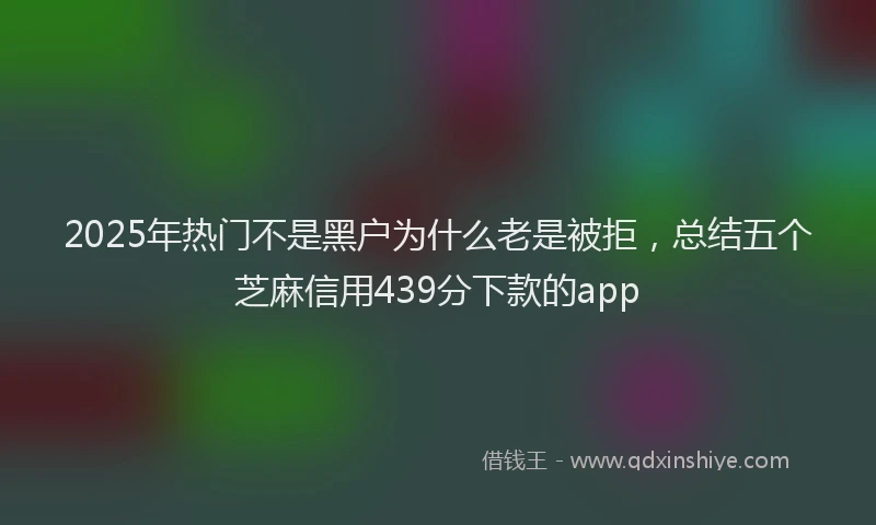 2025年热门不是黑户为什么老是被拒，总结五个芝麻信用439分下款的app