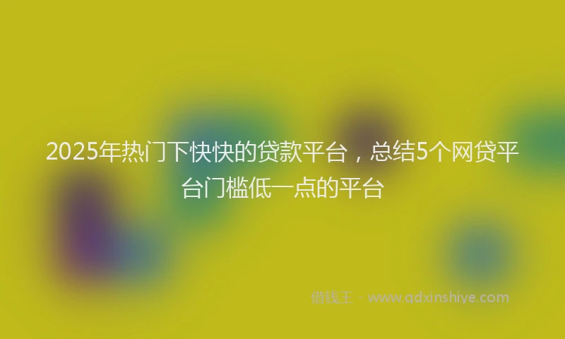 2025年热门下快快的贷款平台，总结5个网贷平台门槛低一点的平台