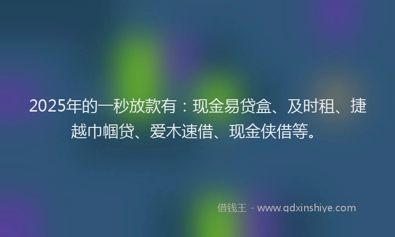 2025年的一秒放款有：现金易贷盒、及时租、捷越巾帼贷、爱木速借、现金侠借等。