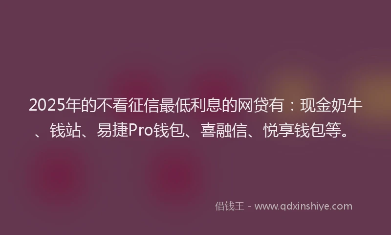 2025年的不看征信最低利息的网贷有：现金奶牛、钱站、易捷Pro钱包、喜融信、悦享钱包等。