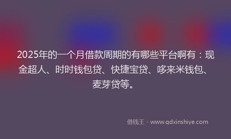 2025年的一个月借款周期的有哪些平台啊有：现金超人、时时钱包贷、快捷宝贷、哆来米钱包、麦芽贷等。