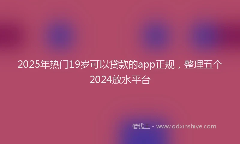 2025年热门19岁可以贷款的app正规，整理五个2024放水平台