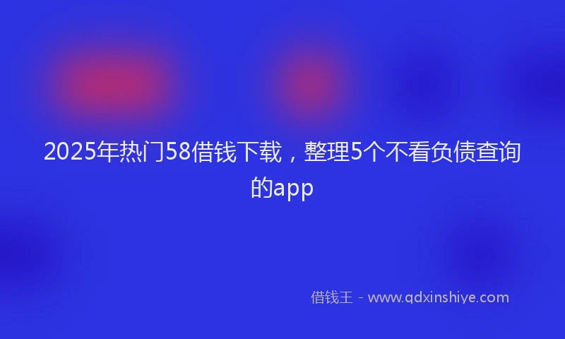 2025年热门58借钱下载，整理5个不看负债查询的app