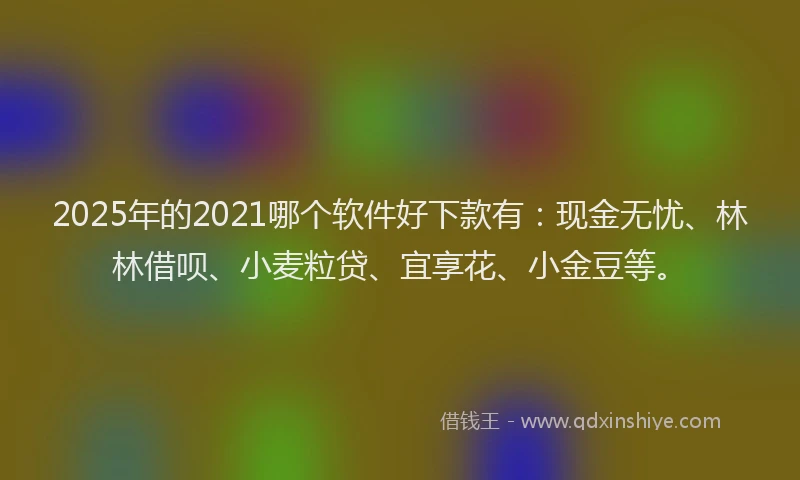 2025年的2021哪个软件好下款有：现金无忧、林林借呗、小麦粒贷、宜享花、小金豆等。