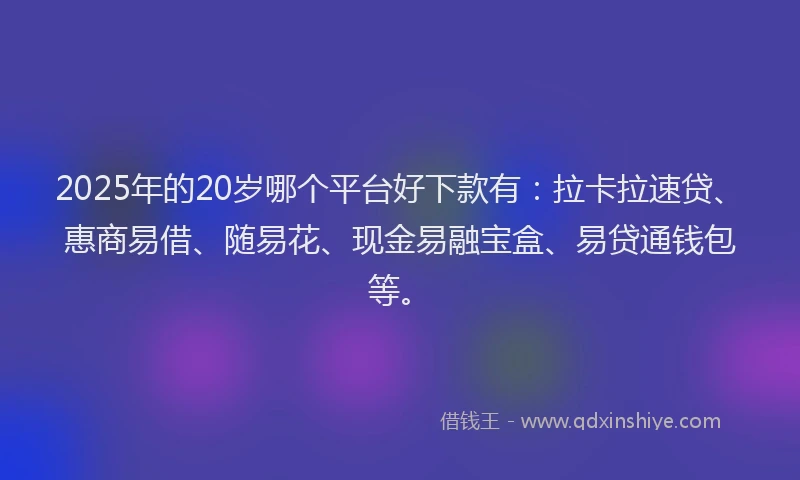 2025年的20岁哪个平台好下款有：拉卡拉速贷、惠商易借、随易花、现金易融宝盒、易贷通钱包等。