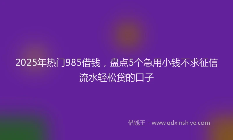 2025年热门985借钱，盘点5个急用小钱不求征信流水轻松贷的口子