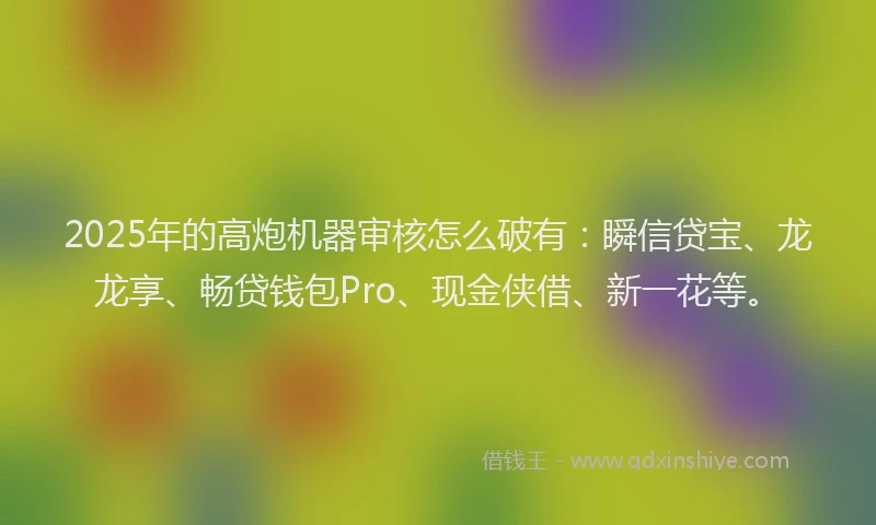 2025年的高炮机器审核怎么破有：瞬信贷宝、龙龙享、畅贷钱包Pro、现金侠借、新一花等。