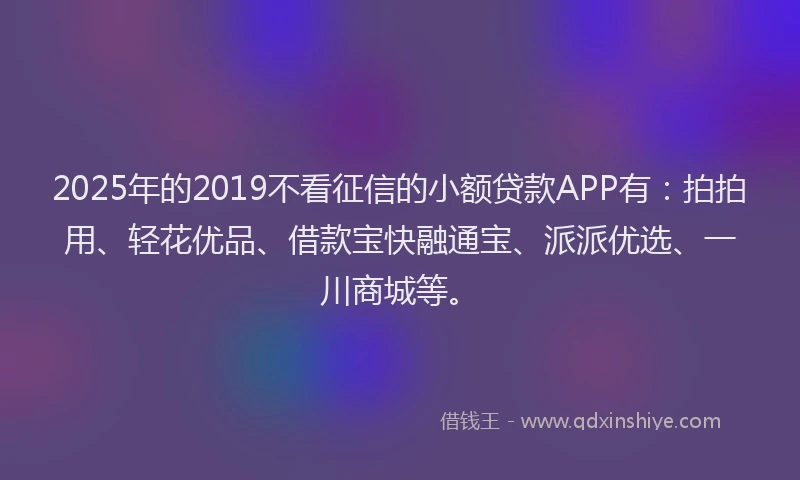 2025年的2019不看征信的小额贷款APP有：拍拍用、轻花优品、借款宝快融通宝、派派优选、一川商城等。