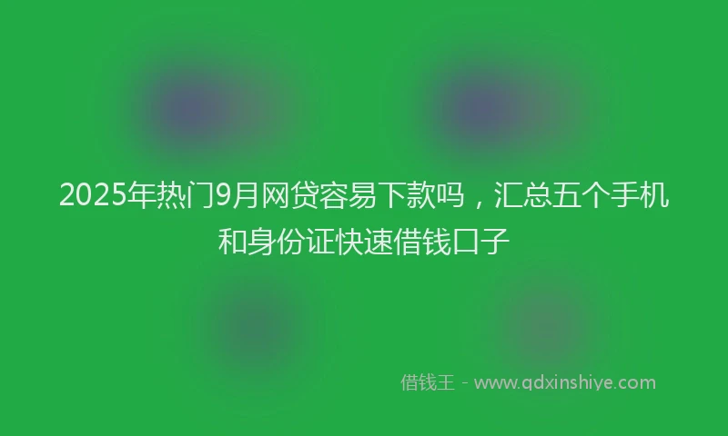 2025年热门9月网贷容易下款吗，汇总五个手机和身份证快速借钱口子