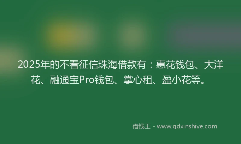 2025年的不看征信珠海借款有：惠花钱包、大洋花、融通宝Pro钱包、掌心租、盈小花等。
