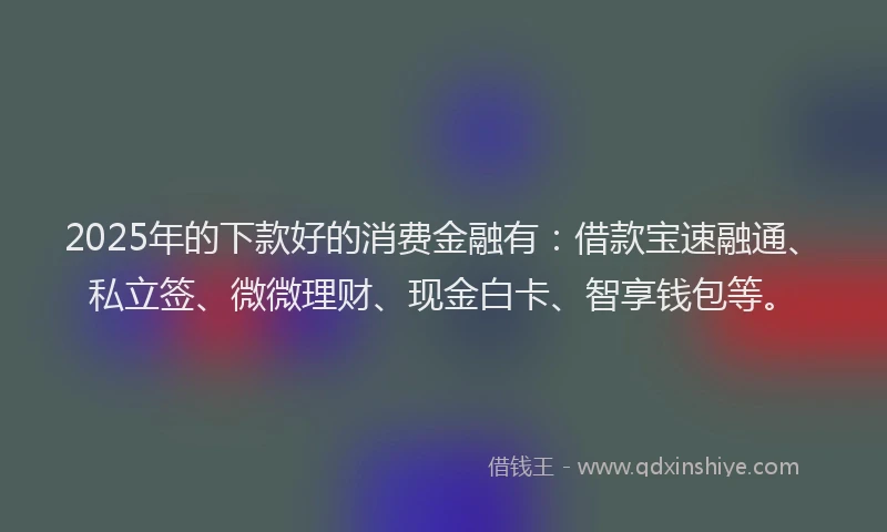 2025年的下款好的消费金融有：借款宝速融通、私立签、微微理财、现金白卡、智享钱包等。