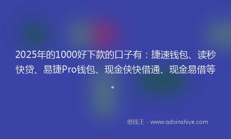 2025年的1000好下款的口子有：捷速钱包、读秒快贷、易捷Pro钱包、现金侠快借通、现金易借等。