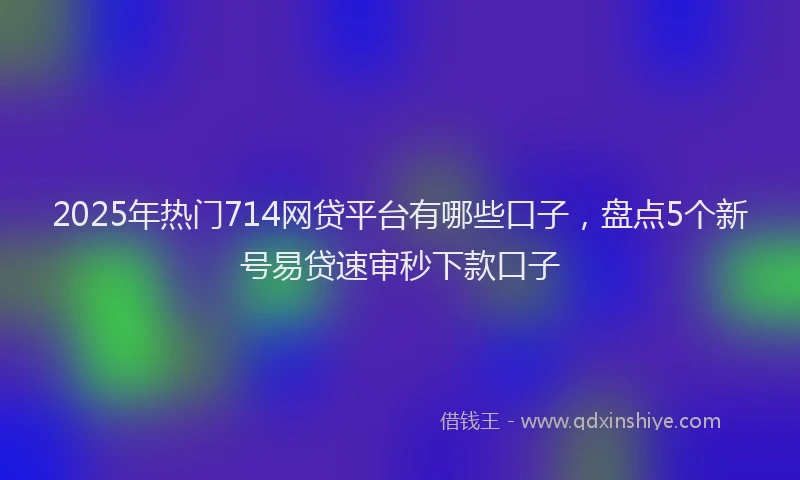 2025年热门714网贷平台有哪些口子，盘点5个新号易贷速审秒下款口子