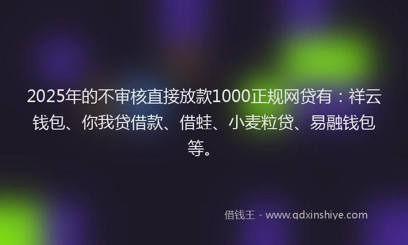 2025年的不审核直接放款1000正规网贷有：祥云钱包、你我贷借款、借蛙、小麦粒贷、易融钱包等。