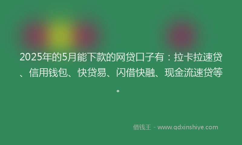 2025年的5月能下款的网贷口子有：拉卡拉速贷、信用钱包、快贷易、闪借快融、现金流速贷等。