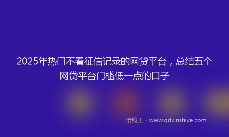 2025年热门不看征信记录的网贷平台，总结五个网贷平台门槛低一点的口子