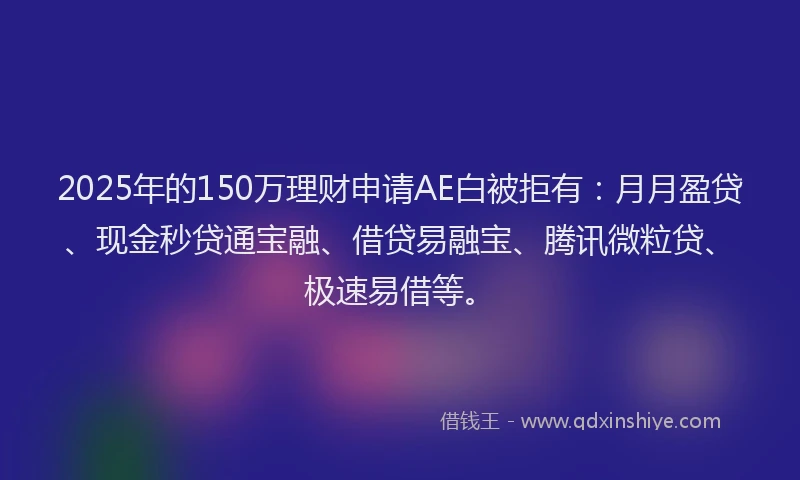 2025年的150万理财申请AE白被拒有：月月盈贷、现金秒贷通宝融、借贷易融宝、腾讯微粒贷、极速易借等。