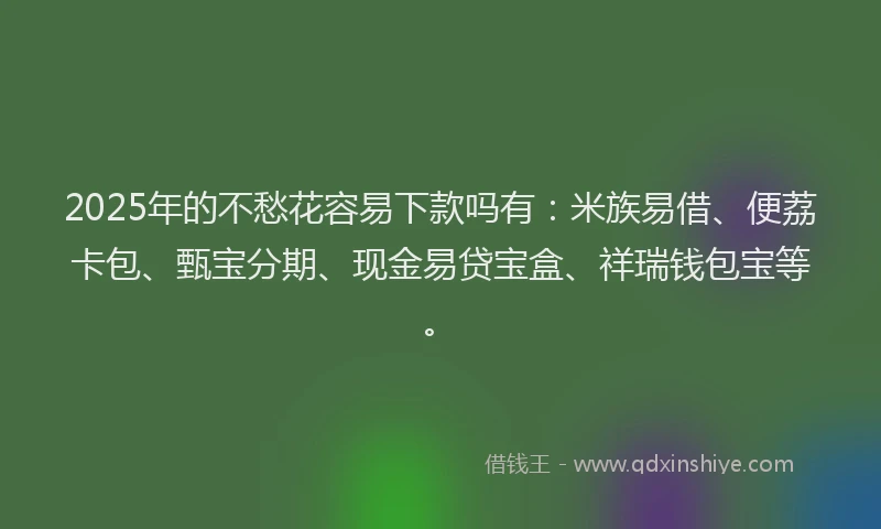 2025年的不愁花容易下款吗有：米族易借、便荔卡包、甄宝分期、现金易贷宝盒、祥瑞钱包宝等。