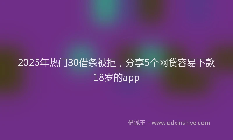 2025年热门30借条被拒，分享5个网贷容易下款18岁的app