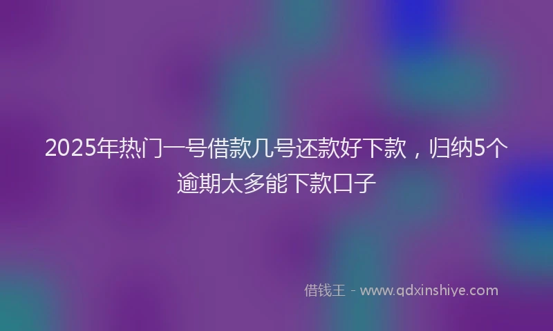 2025年热门一号借款几号还款好下款，归纳5个逾期太多能下款口子