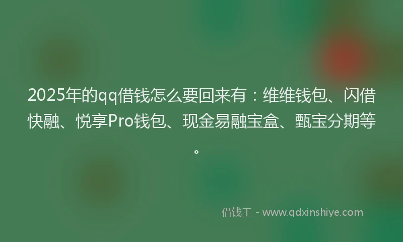 2025年的qq借钱怎么要回来有：维维钱包、闪借快融、悦享Pro钱包、现金易融宝盒、甄宝分期等。