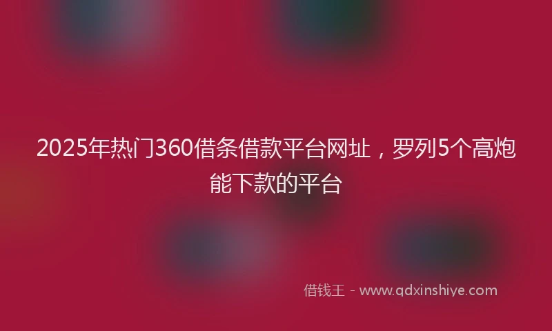 2025年热门360借条借款平台网址，罗列5个高炮能下款的平台