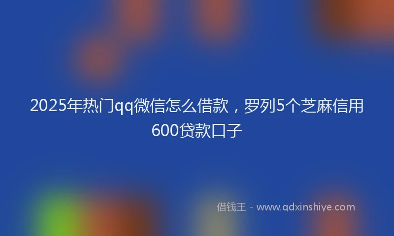 2025年热门qq微信怎么借款，罗列5个芝麻信用600贷款口子