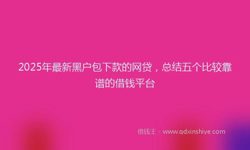 2025年最新黑户包下款的网贷，总结五个比较靠谱的借钱平台