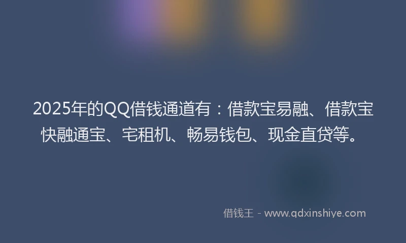 2025年的QQ借钱通道有：借款宝易融、借款宝快融通宝、宅租机、畅易钱包、现金直贷等。