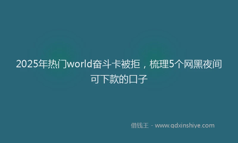 2025年热门world奋斗卡被拒，梳理5个网黑夜间可下款的口子