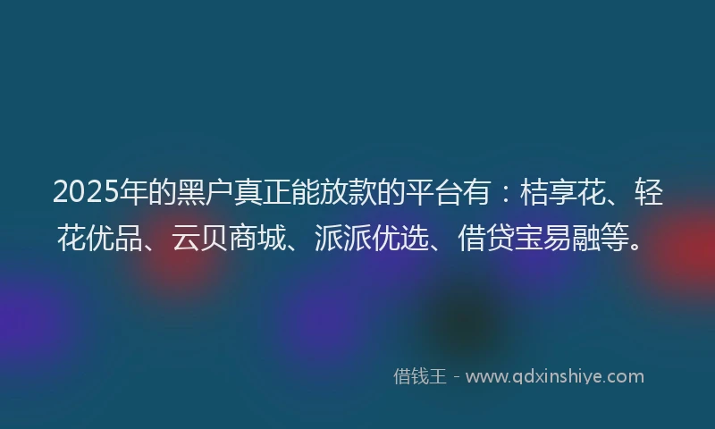 2025年的黑户真正能放款的平台有：桔享花、轻花优品、云贝商城、派派优选、借贷宝易融等。